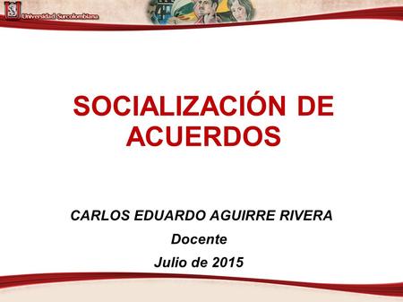 SOCIALIZACIÓN DE ACUERDOS CARLOS EDUARDO AGUIRRE RIVERA Docente Julio de 2015.