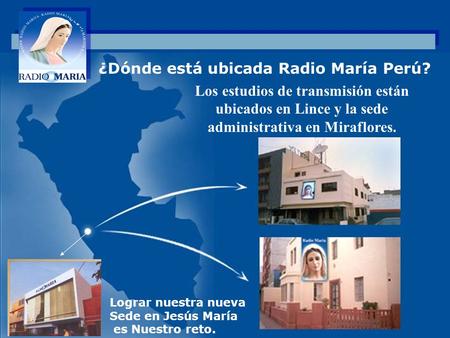 . Los estudios de transmisión están ubicados en Lince y la sede administrativa en Miraflores. ¿Dónde está ubicada Radio María Perú? Lograr nuestra nueva.