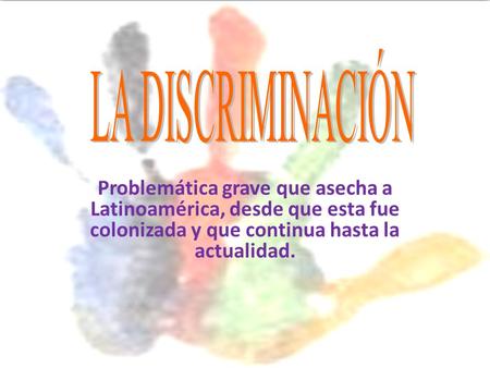 LA DISCRIMINACIÓN Problemática grave que asecha a Latinoamérica, desde que esta fue colonizada y que continua hasta la actualidad.
