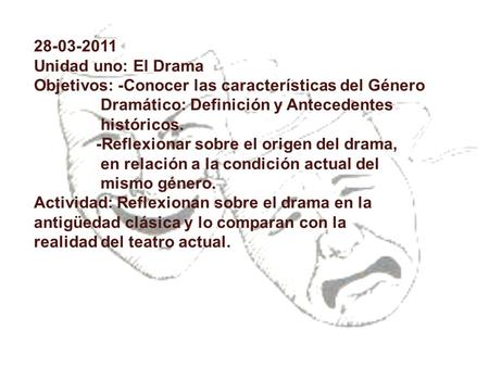 28-03-2011 Unidad uno: El Drama Objetivos: -Conocer las características del Género 	 Dramático: Definición y Antecedentes 	 	 históricos. -Reflexionar.