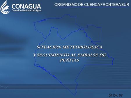 SITUACION METEOROLOGICA Y SEGUIMIENTO AL EMBALSE DE PEÑITAS ORGANISMO DE CUENCA FRONTERA SUR 04 Dic 07.