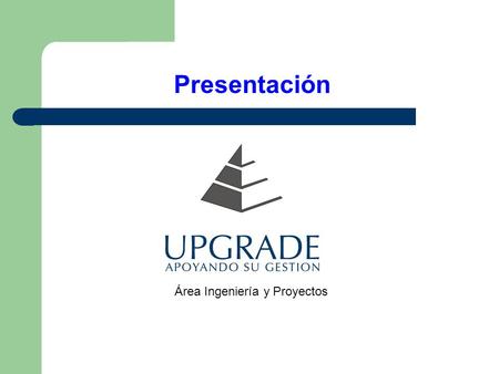 Presentación Área Ingeniería y Proyectos Nuestra Empresa UPGRADE es una Empresa que está constituida principalmente por ingenieros especializados en.