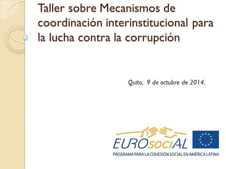 Taller sobre Mecanismos de coordinación interinstitucional para la lucha contra la corrupción Quito, 9 de octubre de 2014.