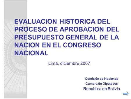 Comisión de Hacienda Cámara de Diputados Republica de Bolivia Lima, diciembre 2007 EVALUACION HISTORICA DEL PROCESO DE APROBACION DEL PRESUPUESTO GENERAL.