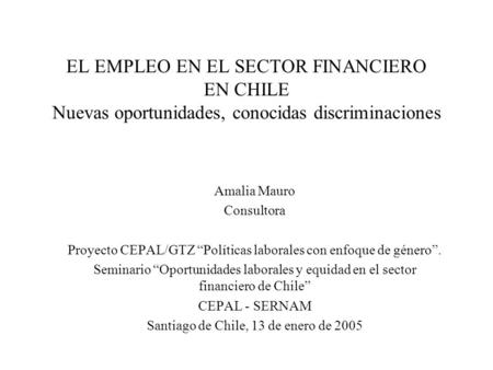 EL EMPLEO EN EL SECTOR FINANCIERO EN CHILE Nuevas oportunidades, conocidas discriminaciones Amalia Mauro Consultora Proyecto CEPAL/GTZ “Políticas laborales.