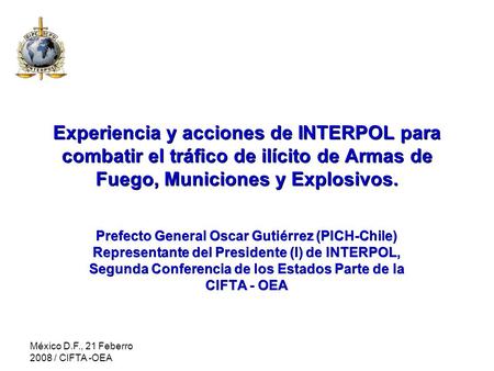 México D.F., 21 Feberro 2008 / CIFTA -OEA Experiencia y acciones de INTERPOL para combatir el tráfico de ilícito de Armas de Fuego, Municiones y Explosivos.