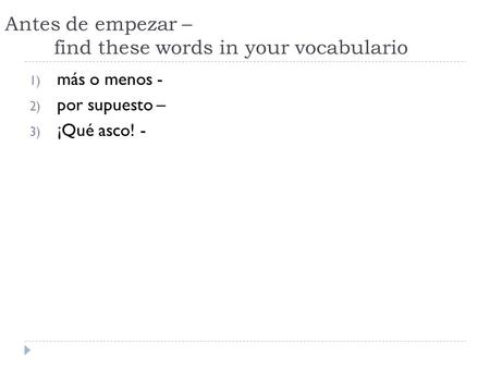 Antes de empezar – find these words in your vocabulario 1) más o menos - 2) por supuesto – 3) ¡Qué asco! -