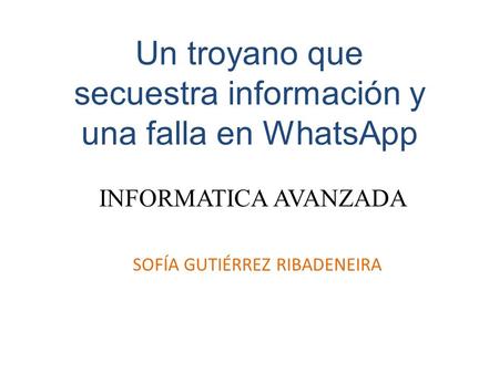 Un troyano que secuestra información y una falla en WhatsApp INFORMATICA AVANZADA SOFÍA GUTIÉRREZ RIBADENEIRA.