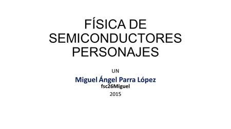 FÍSICA DE SEMICONDUCTORES PERSONAJES UN Miguel Ángel Parra López fsc26Miguel 2015.