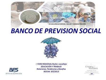 BANCO DE PREVISION SOCIAL I FORO REGIONAL Rocha –Lavalleja EDUCACIÓN Y TRABAJO Relaciones, Tendencias y Desafíos ROCHA SET/2013.