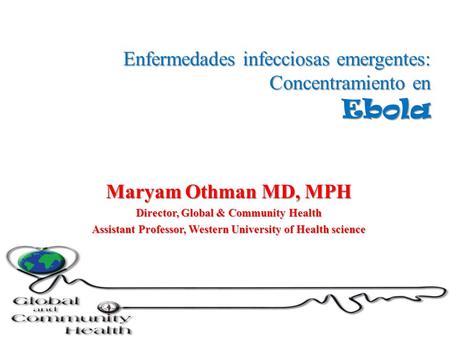 Enfermedades infecciosas emergentes: Concentramiento en Ebola Maryam Othman MD, MPH Director, Global & Community Health Assistant Professor, Western University.