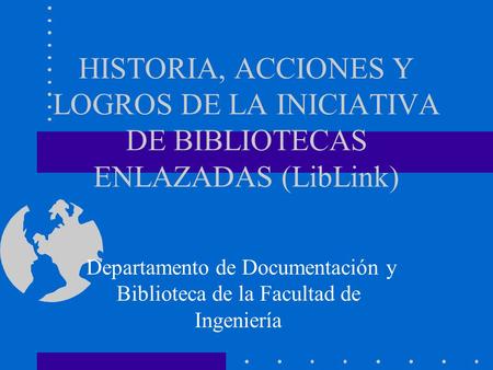 HISTORIA, ACCIONES Y LOGROS DE LA INICIATIVA DE BIBLIOTECAS ENLAZADAS (LibLink) Departamento de Documentación y Biblioteca de la Facultad de Ingeniería.
