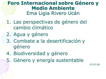 Foro Internacional sobre Género y Medio Ambiente Ema Ligia Rivero Ucán 1.Las perspectivas de género del cambio climático 2.Agua y género 3.Combate a la.
