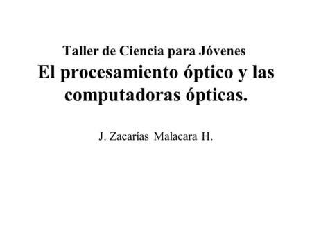 Taller de Ciencia para Jóvenes El procesamiento óptico y las computadoras ópticas. J. Zacarías Malacara H.