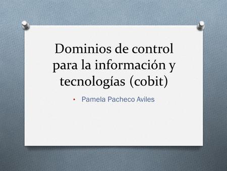 Dominios de control para la información y tecnologías (cobit) Pamela Pacheco Aviles.