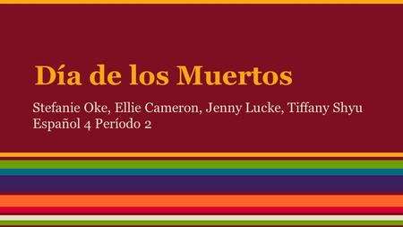 Día de los Muertos Stefanie Oke, Ellie Cameron, Jenny Lucke, Tiffany Shyu Español 4 Período 2.