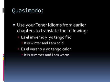Quasimodo:  Use your Tener Idioms from earlier chapters to translate the following:  Es el invierno y yo tengo frío.  It is winter and I am cold. 