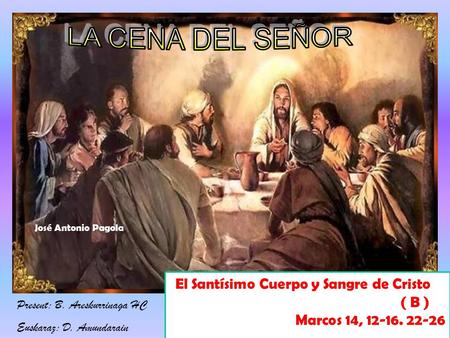 El Santísimo Cuerpo y Sangre de Cristo ( B ) Marcos 14, 12-16. 22-26 José Antonio Pagola Present: B. Areskurrinaga HC Euskaraz: D. Amundarain.