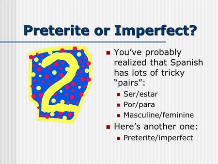 Preterite or Imperfect? You’ve probably realized that Spanish has lots of tricky “pairs”: Ser/estar Por/para Masculine/feminine Here’s another one: Preterite/imperfect.
