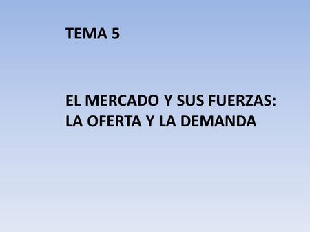 TEMA 5 EL MERCADO Y SUS FUERZAS: LA OFERTA Y LA DEMANDA.