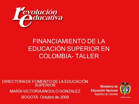 FINANCIAMIENTO DE LA EDUCACIÓN SUPERIOR EN COLOMBIA- TALLER DIRECTORA DE FOMENTO DE LA EDUCACIÓN SUPERIOR MARÍA VICTORIA ANGULO GONZALEZ BOGOTÁ Octubre.