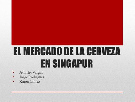 EL MERCADO DE LA CERVEZA EN SINGAPUR Jennifer Vargas Jorge Rodríguez Karen Laínez.