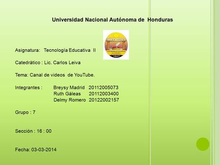 Universidad Nacional Autónoma de Honduras Asignatura: Tecnología Educativa II Catedrático : Lic. Carlos Leiva Tema: Canal de videos de YouTube. Integrantes.