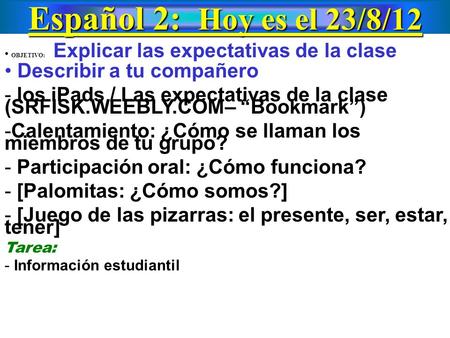 Español 2: Hoy es el 23/8/12 OBJETIVO: Explicar las expectativas de la clase Describir a tu compañero - los iPads / Las expectativas de la clase (SRFISK.WEEBLY.COM–
