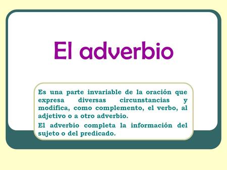 El adverbio Es una parte invariable de la oración que expresa diversas circunstancias y modifica, como complemento, el verbo, al adjetivo o a otro adverbio.