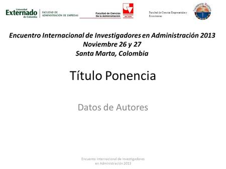 Título Ponencia Datos de Autores Facultad de Ciencias Empresariales y Económicas Encuentro Internacional de Investigadores en Administración 2013 Noviembre.