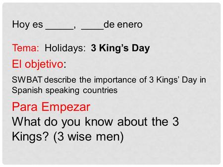 El objetivo: SWBAT describe the importance of 3 Kings’ Day in Spanish speaking countries Hoy es _____, ____de enero Tema: Holidays: 3 King’s Day Para Empezar.