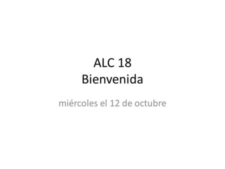 ALC 18 Bienvenida miércoles el 12 de octubre. Horario Bienvenida-ALC-objetivo Prueba de Colón Complete centers papers word search, conjugating, sentences.