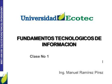 UNIVERSIDAD TECNOLÓGICA ECOTEC. ISO 9001:2008 FUNDAMENTOS TECNOLOGICOS DE INFORMACION Clase No 1 I Ing. Manuel Ramírez Pírez.