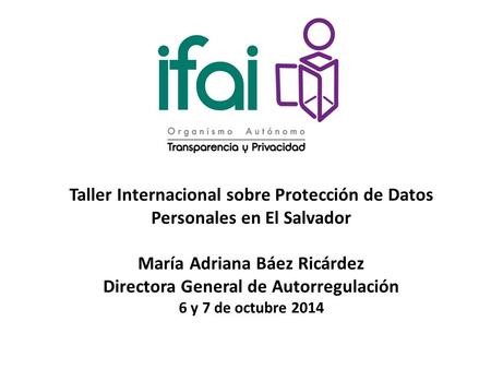 Taller Internacional sobre Protección de Datos Personales en El Salvador María Adriana Báez Ricárdez Directora General de Autorregulación 6 y 7 de octubre.