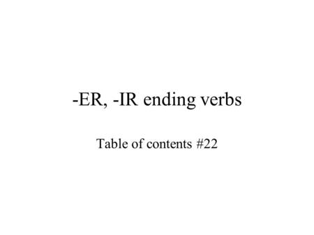 -ER, -IR ending verbs Table of contents #22 Standard and objective Standard 1.2-Students understand and interpret written and spoken language on a variety.