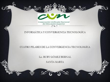 INFORMÁTICA Y CONVERGENCIA TECNOLOGÍCA CUATRO PILARES DE LA CONVERGENCIA TECNOLOGÍCA Lic. RUBY GÓMEZ BERNAL SANTA MARTA.