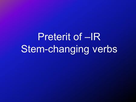 Preterit of –IR Stem-changing verbs Preterite of -ir stem-changing verbs You know that stem changes in the present tense take place in all forms except.