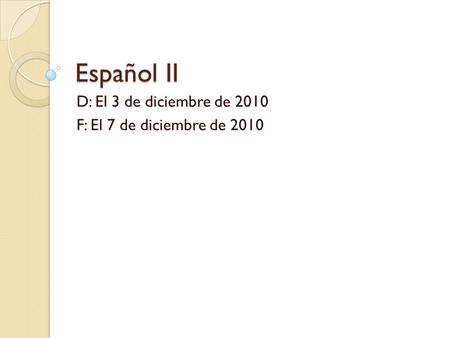 Español II D: El 3 de diciembre de 2010 F: El 7 de diciembre de 2010.