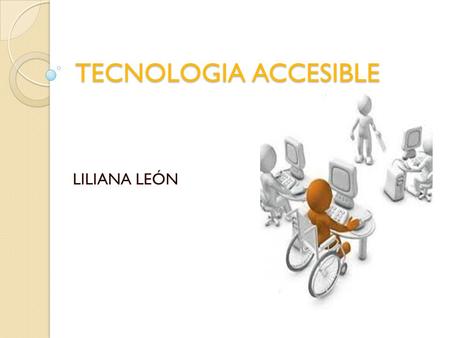 TECNOLOGIA ACCESIBLE LILIANA LEÓN. Actualmente existen numerosas barreras que dificultan que las personas con discapacidad puedan integrarse en la sociedad.