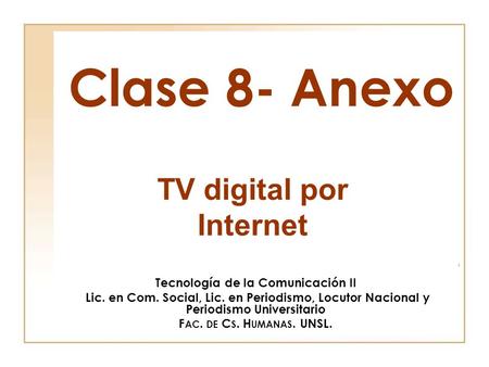 Clase 8- Anexo Tecnología de la Comunicación II Lic. en Com. Social, Lic. en Periodismo, Locutor Nacional y Periodismo Universitario F AC. DE C S. H UMANAS.