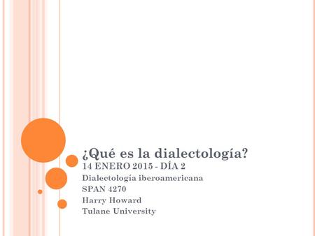 ¿Qué es la dialectología? 14 ENERO 2015 - DÍA 2 Dialectología iberoamericana SPAN 4270 Harry Howard Tulane University.