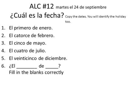 ALC #12 martes el 24 de septiembre ¿Cuál es la fecha? Copy the dates. You will identify the holiday too. 1.El primero de enero. 2.El catorce de febrero.