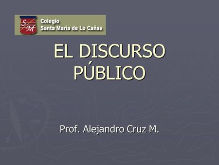 EL DISCURSO PÚBLICO Prof. Alejandro Cruz M..
