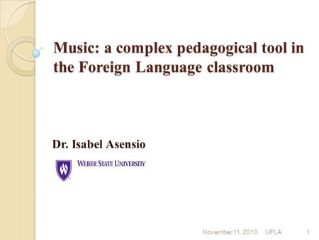 Music: a complex pedagogical tool in the Foreign Language classroom Dr. Isabel Asensio November 11, 2010 UFLA1.