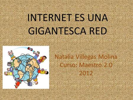 INTERNET ES UNA GIGANTESCA RED Natalia Villegas Molina Curso: Maestro 2.0 2012.