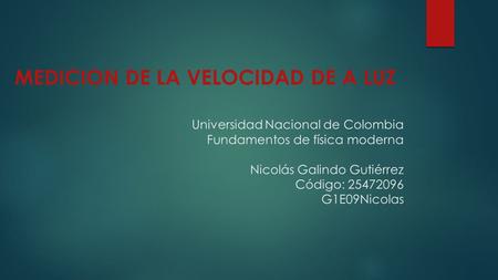 Universidad Nacional de Colombia Fundamentos de física moderna Nicolás Galindo Gutiérrez Código: 25472096 G1E09Nicolas MEDICION DE LA VELOCIDAD DE A LUZ.
