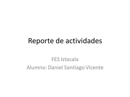 Reporte de actividades FES Iztacala Alumno: Daniel Santiago Vicente.