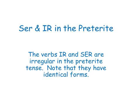 Ser & IR in the Preterite The verbs IR and SER are irregular in the preterite tense. Note that they have identical forms.