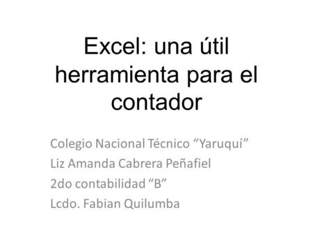 Excel: una útil herramienta para el contador Colegio Nacional Técnico “Yaruquí” Liz Amanda Cabrera Peñafiel 2do contabilidad “B” Lcdo. Fabian Quilumba.