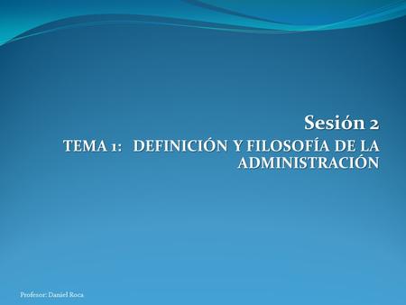 Sesión 2 TEMA 1: DEFINICIÓN Y FILOSOFÍA DE LA ADMINISTRACIÓN
